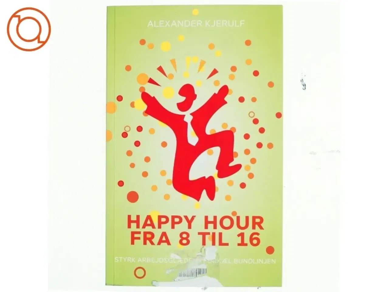 Billede 1 - Happy hour fra 8 til 16 : styrk arbejdsglæden, forkæl bundlinjen af Alexander Kjerulf (Bog)