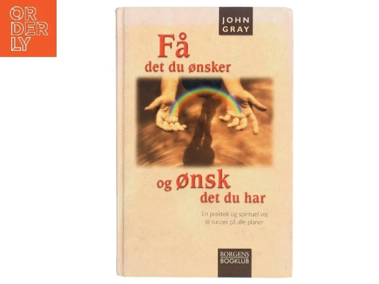 Billede 1 - Få det du ønsker og ønsk det du har : en praktisk og spirituel vej til succes på alle planer af John Gray (f. 1951) (Bog)