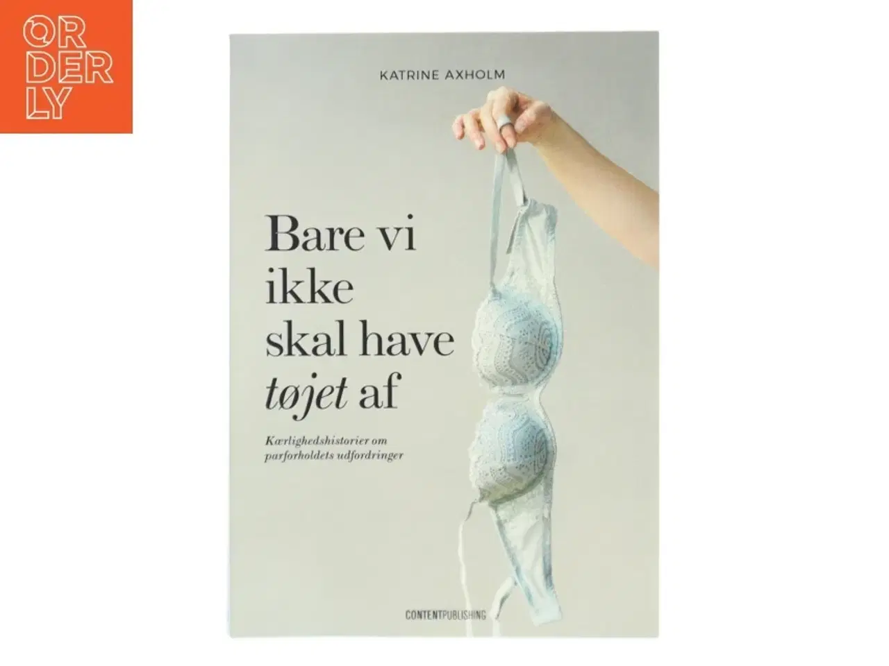 Billede 1 - Bare vi ikke skal have tøjet af : kærlighedshistorier om parforholdets udfordringer af Katrine Axholm (Bog)