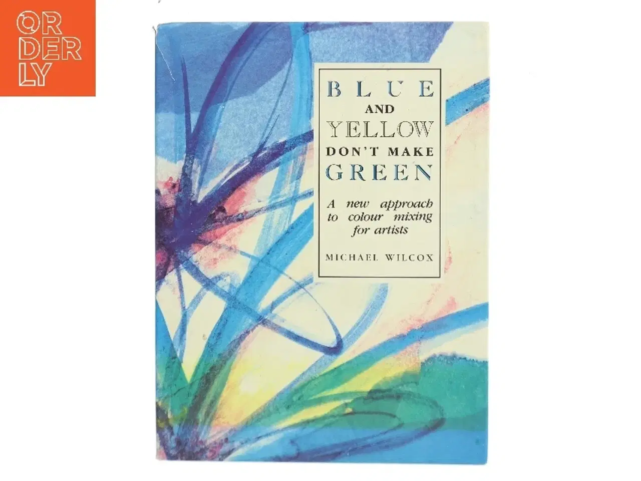 Billede 1 - Blue and yellow don&#39;t make green : a new approach to colour mixing for artists af Michael Wilcox (Bog)