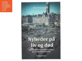 Nyheder på liv og død : i sporene efter Danmarks største journalist gennem det besatte København af Alex Frank Larsen (f. 1946) (B