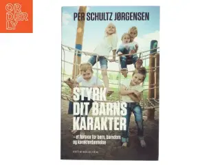 Styrk dit barns karakter : et forsvar for børn, barndom og karakterdannelse af Per Schultz Jørgensen (Bog)
