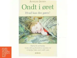 Ondt i øret : hvad kan der gøres? : hjælp til selvhjælp, gode råd og alternative metoder til at hjælpe børn med ond