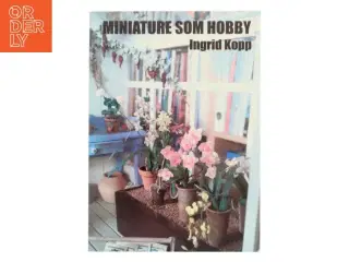 Miniature som hobby : et kig ind i miniatureverdenens mange facetter og muligheder : 16 dygtige miniaturister fortæller om deres hobby og dens be