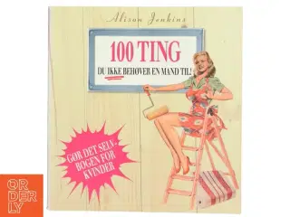 100 ting du ikke behøver en mand til! : reparationer og forbedringer i hjemmet af Alison Jenkins (Bog)