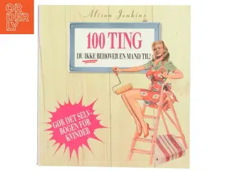 100 ting du ikke behøver en mand til! : reparationer og forbedringer i hjemmet af Alison Jenkins (Bog)