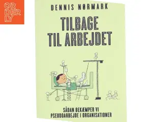 Tilbage til arbejdet : sådan bekæmper vi pseudoarbejde i organisationer af Dennis Nørmark (f. 1978-04-02) (Bog)